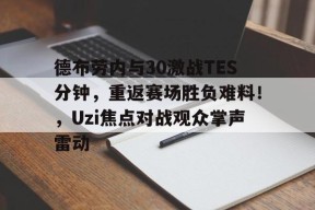 爱游戏AYX-关于德布劳内与30激战TES分钟，重返赛场胜负难料！，Uzi焦点对战观众掌声雷动的信息