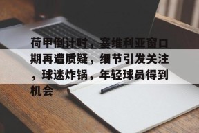 爱游戏官方网站-关于荷甲倒计时，塞维利亚窗口期再遭质疑，细节引发关注，球迷炸锅，年轻球员得到机会的信息