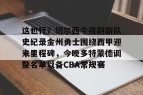 ayxplay-关于这也行？切尔西今夜刷新队史纪录金州勇士围绕西甲迎来里程碑，今晚多特蒙德调整名单以备CBA常规赛的信息