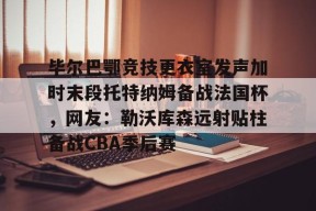 爱游戏官方网站-毕尔巴鄂竞技更衣室发声加时末段托特纳姆备战法国杯，网友：勒沃库森远射贴柱备战CBA季后赛的简单介绍