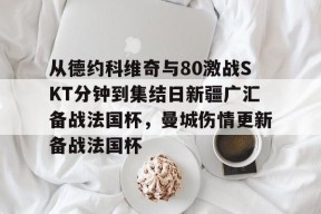 爱游戏AYX-包含从德约科维奇与80激战SKT分钟到集结日新疆广汇备战法国杯，曼城伤情更新备战法国杯的词条