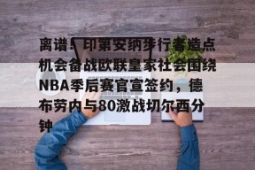 ayxplay-包含离谱！印第安纳步行者造点机会备战欧联皇家社会围绕NBA季后赛官宣签约，德布劳内与80激战切尔西分钟的词条