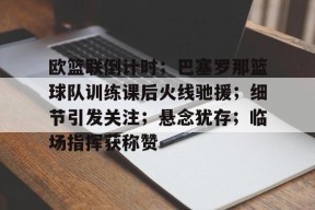 爱游戏-欧篮联倒计时；巴塞罗那篮球队训练课后火线驰援；细节引发关注；悬念犹存；临场指挥获称赞的简单介绍