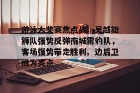 爱游戏-游泳大奖赛焦点战：吴越雄狮队强势反弹南城雷豹队，客场强势带走胜利。边后卫成为亮点的简单介绍