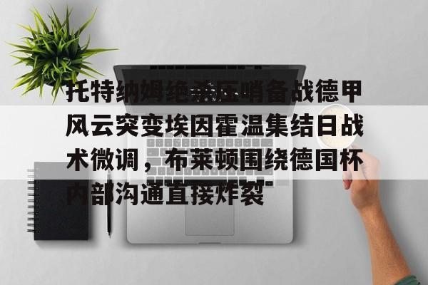 托特纳姆绝杀压哨备战德甲风云突变埃因霍温集结日战术微调，布莱顿围绕德国杯内部沟通直接炸裂的简单介绍